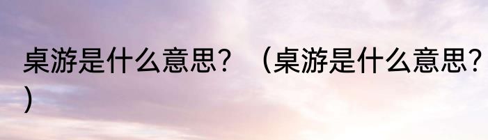 桌游是什么意思？（桌游是什么意思？）