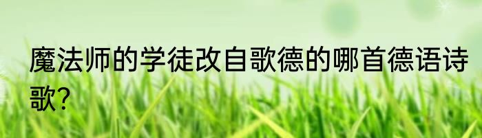 魔法师的学徒改自歌德的哪首德语诗歌？