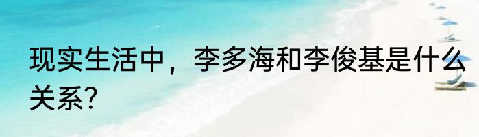 现实生活中，李多海和李俊基是什么关系？