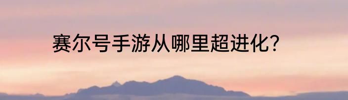 赛尔号手游从哪里超进化？