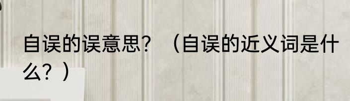 自误的误意思？（自误的近义词是什么？）