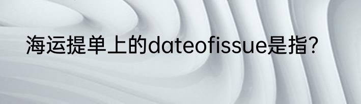 海运提单上的dateofissue是指？