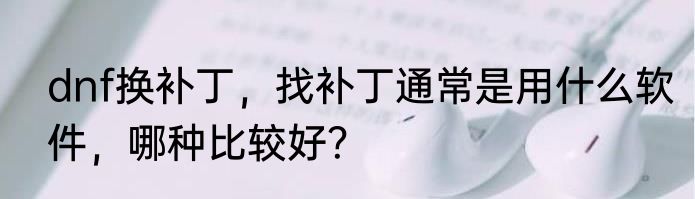 dnf换补丁，找补丁通常是用什么软件，哪种比较好？