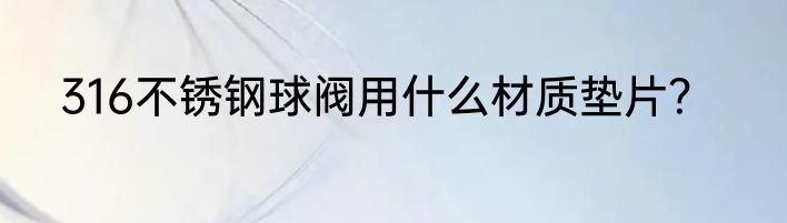 316不锈钢球阀用什么材质垫片？
