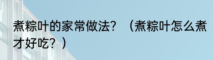煮粽叶的家常做法？（煮粽叶怎么煮才好吃？）