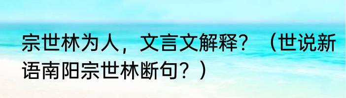 宗世林为人，文言文解释？（世说新语南阳宗世林断句？）