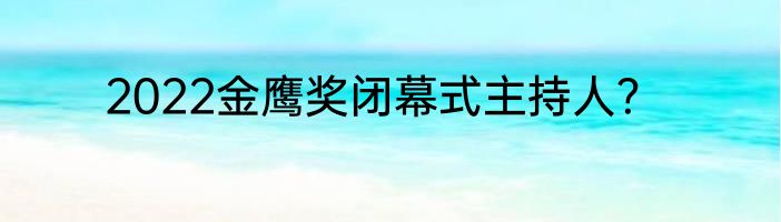 2022金鹰奖闭幕式主持人？