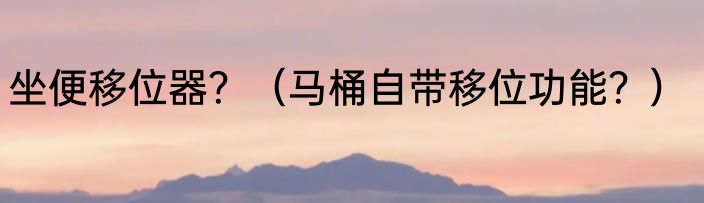 坐便移位器？（马桶自带移位功能？）