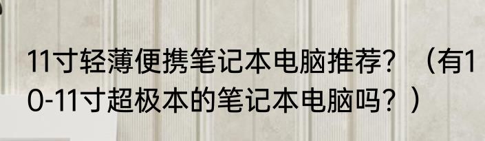 11寸轻薄便携笔记本电脑推荐？（有10-11寸超极本的笔记本电脑吗？）