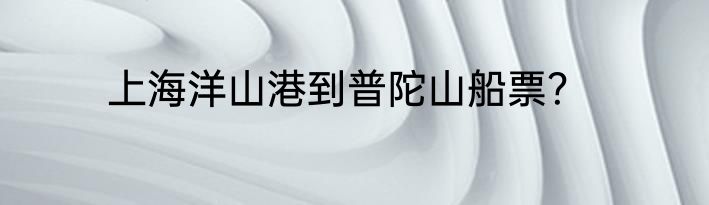 上海洋山港到普陀山船票？