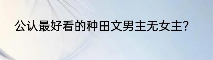 公认最好看的种田文男主无女主？