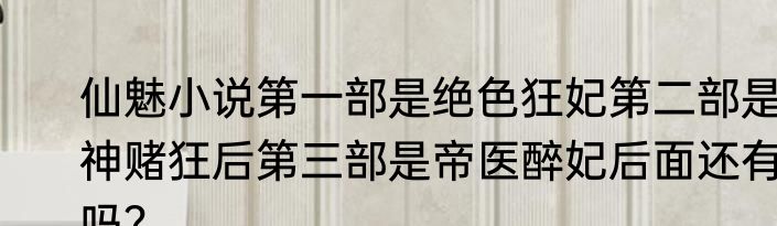 仙魅小说第一部是绝色狂妃第二部是神赌狂后第三部是帝医醉妃后面还有吗？