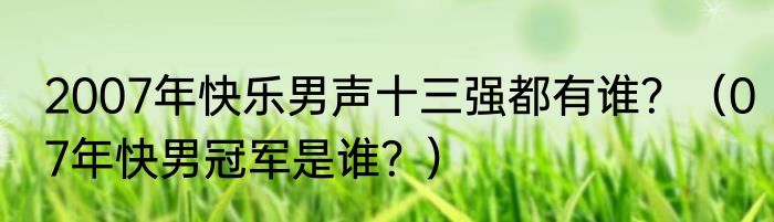 2007年快乐男声十三强都有谁？（07年快男冠军是谁？）