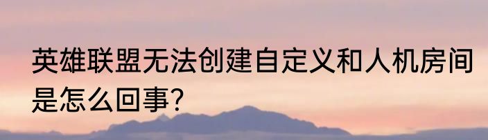 英雄联盟无法创建自定义和人机房间是怎么回事？