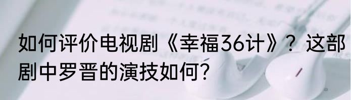 如何评价电视剧《幸福36计》？这部剧中罗晋的演技如何？