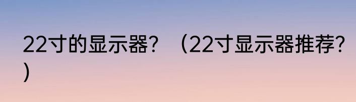 22寸的显示器？（22寸显示器推荐？）