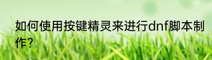 如何使用按键精灵来进行dnf脚本制作？