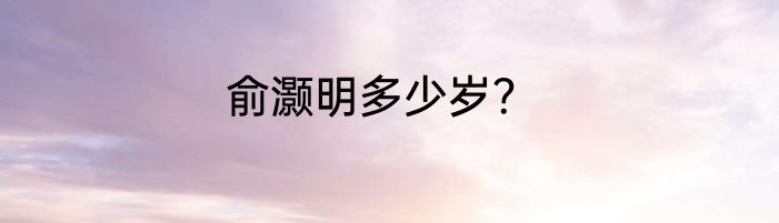 俞灏明多少岁？