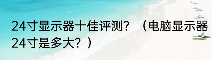 24寸显示器十佳评测？（电脑显示器24寸是多大？）