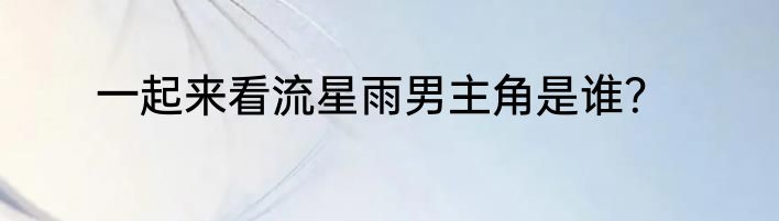 一起来看流星雨男主角是谁？