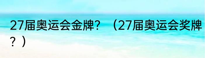 27届奥运会金牌？（27届奥运会奖牌？）