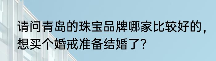 请问青岛的珠宝品牌哪家比较好的，想买个婚戒准备结婚了？