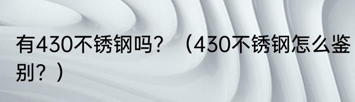 有430不锈钢吗？（430不锈钢怎么鉴别？）