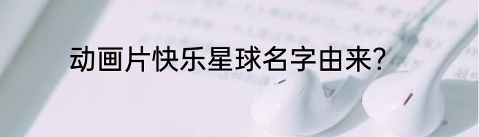 动画片快乐星球名字由来？