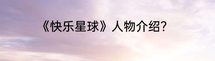 《快乐星球》人物介绍？