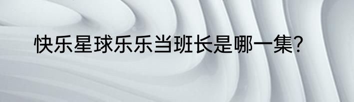 快乐星球乐乐当班长是哪一集？