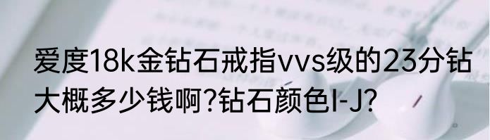 爱度18k金钻石戒指vvs级的23分钻大概多少钱啊?钻石颜色I-J？