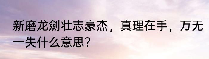 新磨龙劍壮志豪杰，真理在手，万无一失什么意思？