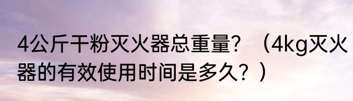 4公斤干粉灭火器总重量？（4kg灭火器的有效使用时间是多久？）