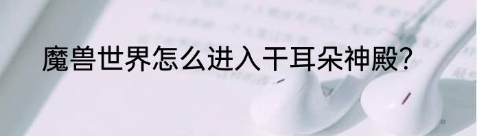 魔兽世界怎么进入干耳朵神殿？