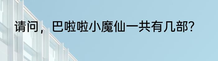 请问，巴啦啦小魔仙一共有几部？