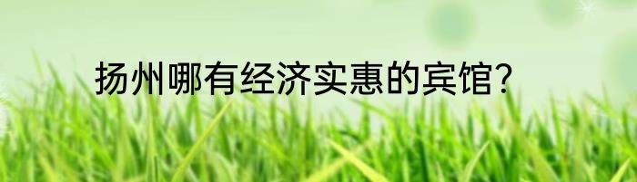 扬州哪有经济实惠的宾馆？