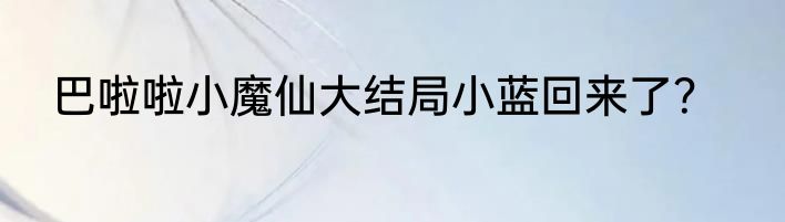 巴啦啦小魔仙大结局小蓝回来了？