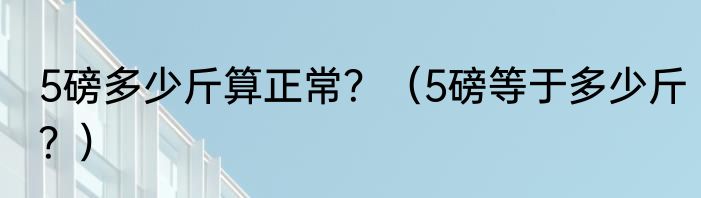 5磅多少斤算正常？（5磅等于多少斤？）
