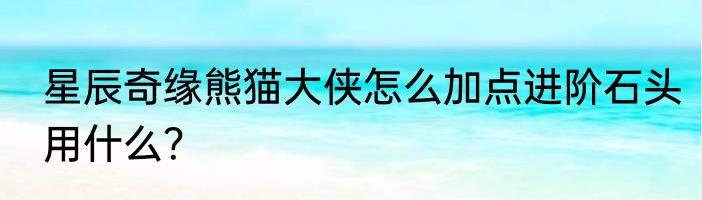 星辰奇缘熊猫大侠怎么加点进阶石头用什么？