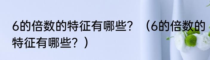 6的倍数的特征有哪些？（6的倍数的特征有哪些？）