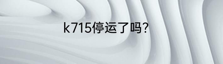 k715停运了吗？