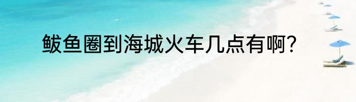 鲅鱼圈到海城火车几点有啊？