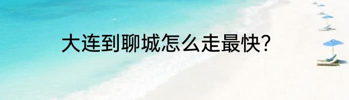 大连到聊城怎么走最快？