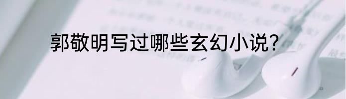 郭敬明写过哪些玄幻小说？