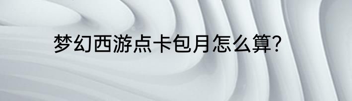 梦幻西游点卡包月怎么算？