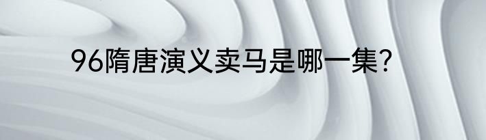 96隋唐演义卖马是哪一集？