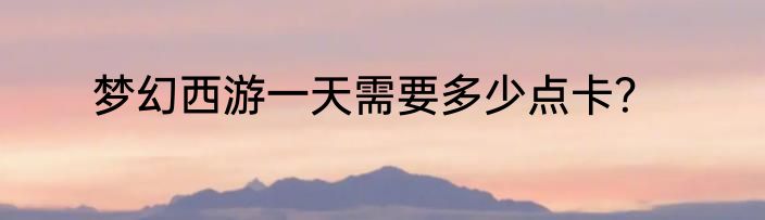 梦幻西游一天需要多少点卡？