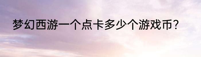 梦幻西游一个点卡多少个游戏币？