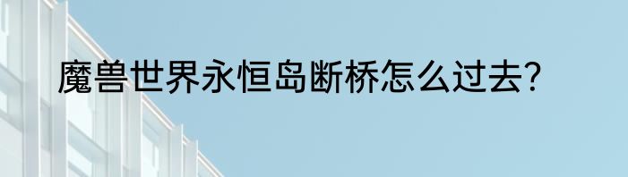 魔兽世界永恒岛断桥怎么过去？