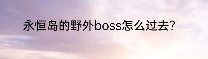 永恒岛的野外boss怎么过去？
